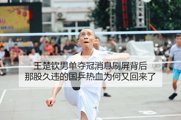 王楚钦男单夺冠消息刷屏背后 那股久违的国乒热血为何又回来了